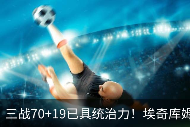 三战70+19已具统治力！埃奇库姆又强壮一档 名宿：史上最强第五巨头