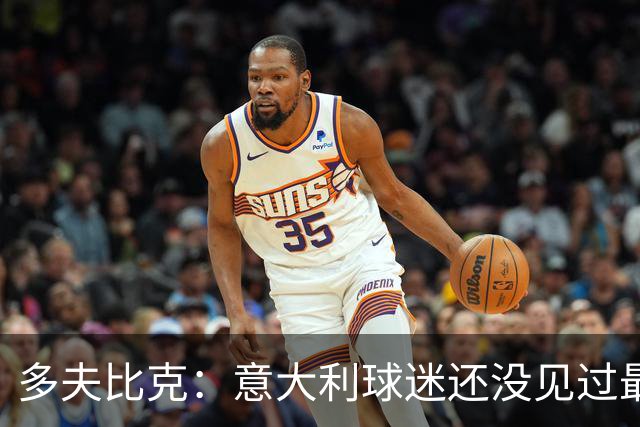 多夫比克：意大利球迷还没见过最强版本的我 去年曾无限接近米兰