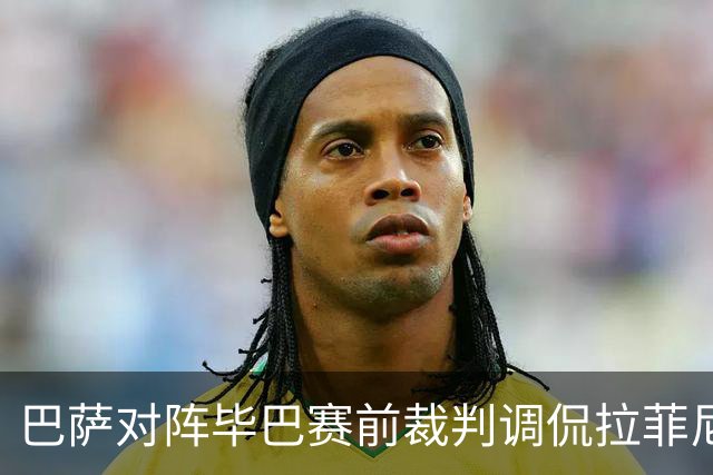 巴萨对阵毕巴赛前裁判调侃拉菲尼亚：我喜欢你的胡子