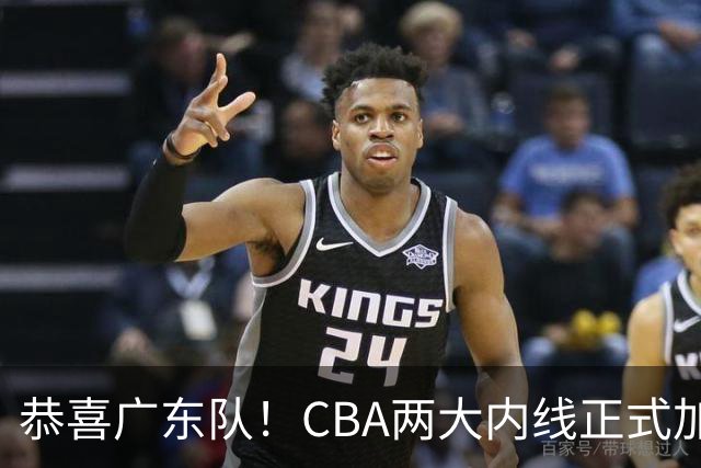恭喜广东队！CBA两大内线正式加盟，这可是争冠的底牌！