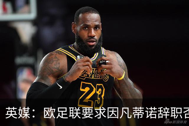 英媒：欧足联要求因凡蒂诺辞职否则考虑弹劾，且盼大改主席职责